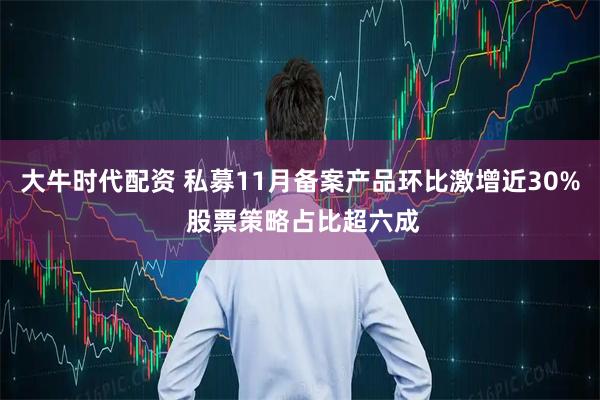 大牛时代配资 私募11月备案产品环比激增近30% 股票策略占比超六成