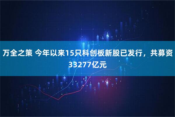 万全之策 今年以来15只科创板新股已发行，共募资33277亿元