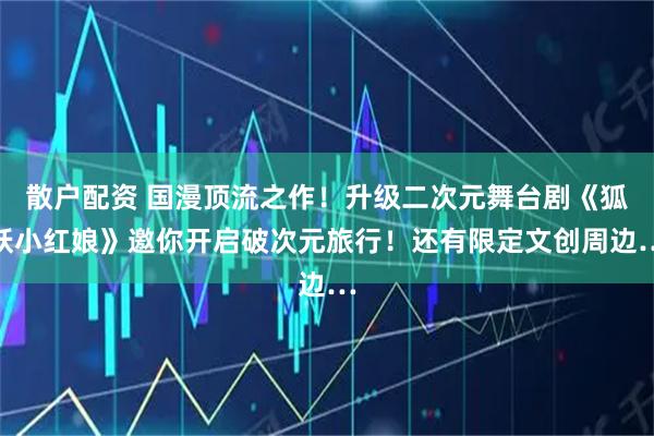 散户配资 国漫顶流之作！升级二次元舞台剧《狐妖小红娘》邀你开启破次元旅行！还有限定文创周边…