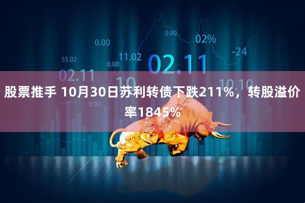 股票推手 10月30日苏利转债下跌211%，转股溢价率1845%