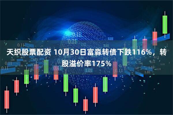 天织股票配资 10月30日富淼转债下跌116%，转股溢价率175%