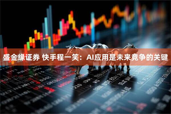 盛金缘证券 快手程一笑:AI应用是未来竞争的关键