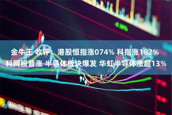 金牛王 收评：港股恒指涨074% 科指涨182% 科网股普涨 半导体板块爆发 华虹半导体涨超13%