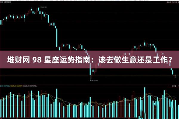 堆财网 98 星座运势指南：该去做生意还是工作？