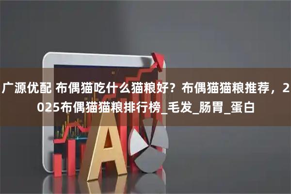 广源优配 布偶猫吃什么猫粮好？布偶猫猫粮推荐，2025布偶猫猫粮排行榜_毛发_肠胃_蛋白