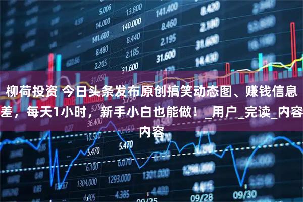 柳荷投资 今日头条发布原创搞笑动态图、赚钱信息差，每天1小时，新手小白也能做！_用户_完读_内容